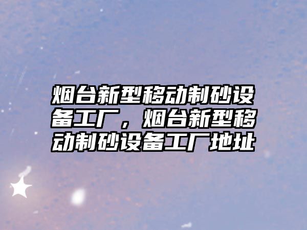 煙臺新型移動制砂設備工廠，煙臺新型移動制砂設備工廠地址