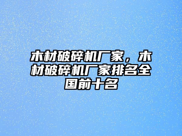 木材破碎機廠家，木材破碎機廠家排名全國前十名