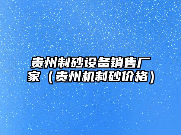 貴州制砂設(shè)備銷售廠家（貴州機制砂價格）