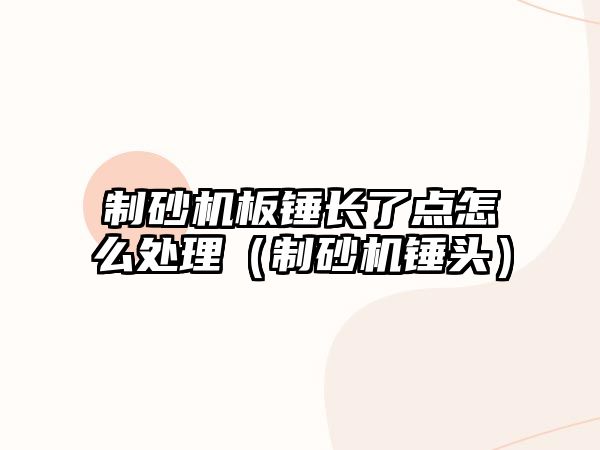 制砂機板錘長了點怎么處理（制砂機錘頭）