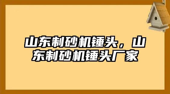 山東制砂機錘頭，山東制砂機錘頭廠家