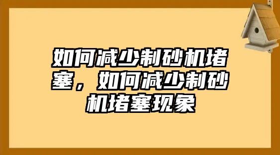 如何減少制砂機堵塞，如何減少制砂機堵塞現象