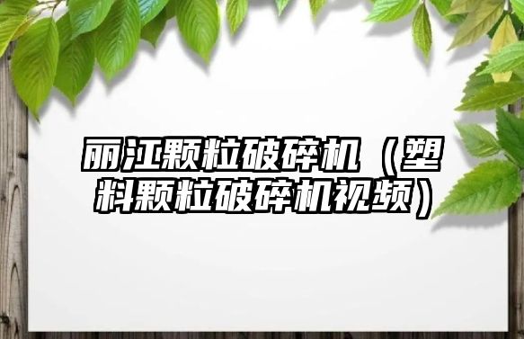 麗江顆粒破碎機（塑料顆粒破碎機視頻）