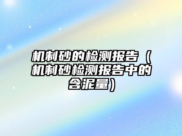 機(jī)制砂的檢測(cè)報(bào)告（機(jī)制砂檢測(cè)報(bào)告中的含泥量）