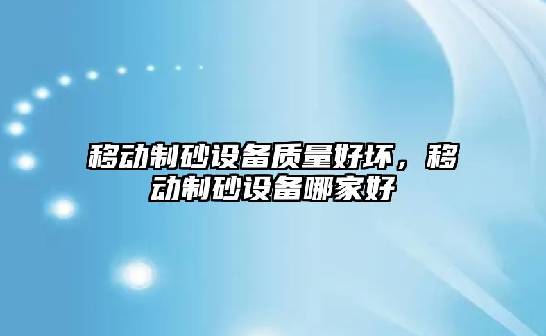 移動制砂設備質量好壞，移動制砂設備哪家好