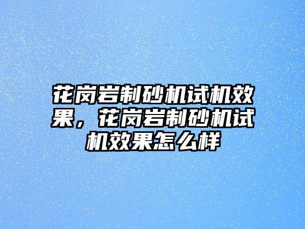 花崗巖制砂機試機效果，花崗巖制砂機試機效果怎么樣