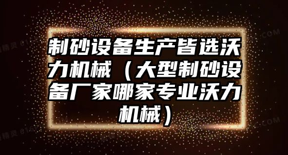 制砂設(shè)備生產(chǎn)皆選沃力機械（大型制砂設(shè)備廠家哪家專業(yè)沃力機械）