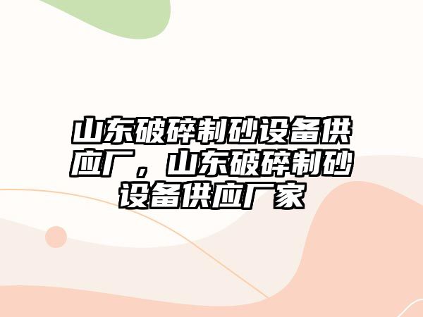 山東破碎制砂設備供應廠，山東破碎制砂設備供應廠家