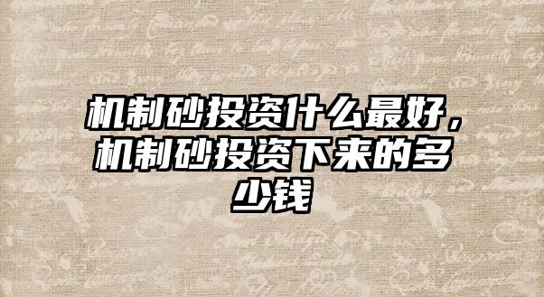 機制砂投資什么最好，機制砂投資下來的多少錢