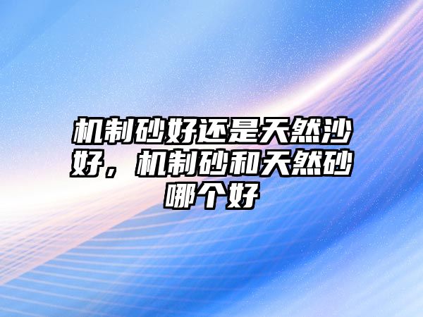 機(jī)制砂好還是天然沙好，機(jī)制砂和天然砂哪個好