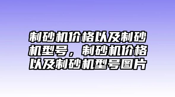 制砂機價格以及制砂機型號，制砂機價格以及制砂機型號圖片