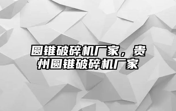 圓錐破碎機廠家，貴州圓錐破碎機廠家