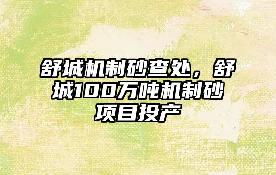 舒城機制砂查處，舒城100萬噸機制砂項目投產