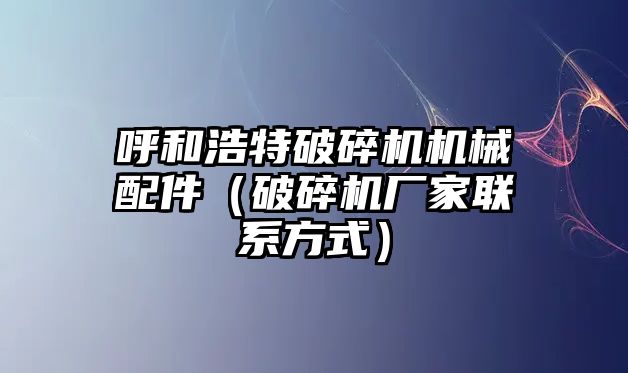 呼和浩特破碎機(jī)機(jī)械配件（破碎機(jī)廠家聯(lián)系方式）