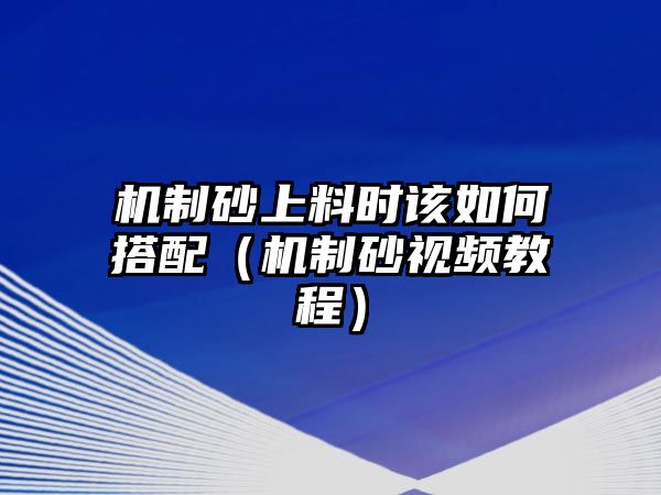 機制砂上料時該如何搭配（機制砂視頻教程）