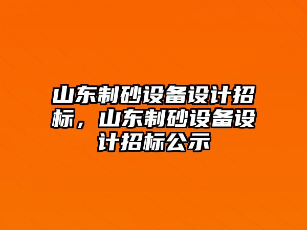 山東制砂設(shè)備設(shè)計招標(biāo)，山東制砂設(shè)備設(shè)計招標(biāo)公示