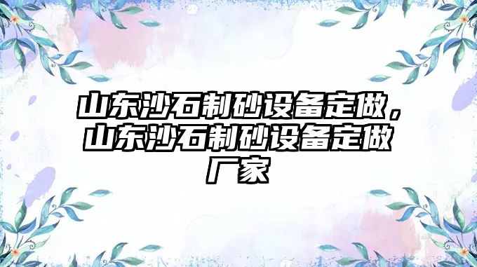 山東沙石制砂設(shè)備定做，山東沙石制砂設(shè)備定做廠家