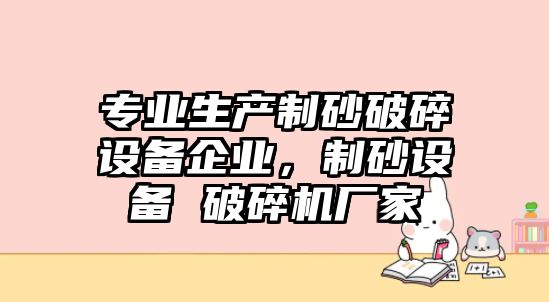 專業(yè)生產(chǎn)制砂破碎設(shè)備企業(yè)，制砂設(shè)備 破碎機(jī)廠家