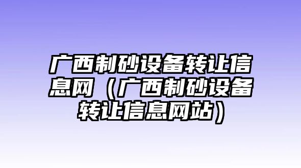 廣西制砂設備轉讓信息網（廣西制砂設備轉讓信息網站）