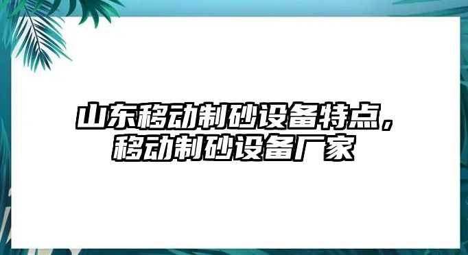 山東移動制砂設備特點，移動制砂設備廠家