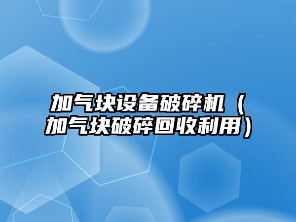 加氣塊設備破碎機（加氣塊破碎回收利用）