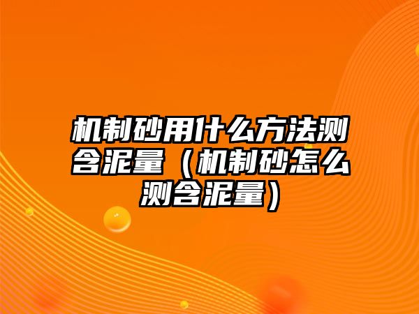 機制砂用什么方法測含泥量（機制砂怎么測含泥量）