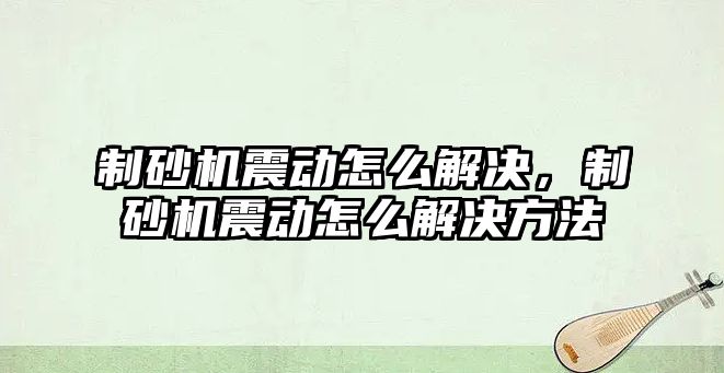 制砂機震動怎么解決，制砂機震動怎么解決方法