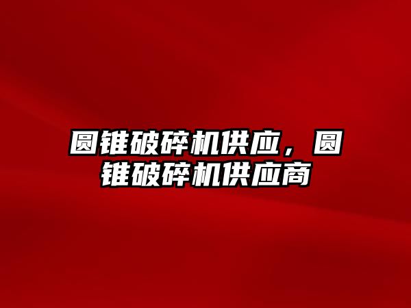 圓錐破碎機供應，圓錐破碎機供應商