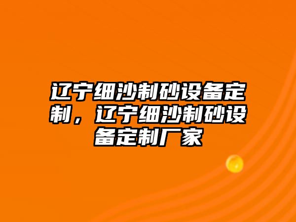 遼寧細(xì)沙制砂設(shè)備定制，遼寧細(xì)沙制砂設(shè)備定制廠(chǎng)家