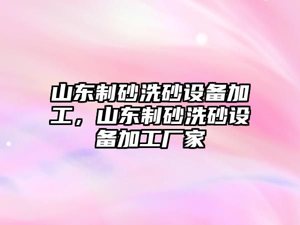 山東制砂洗砂設備加工，山東制砂洗砂設備加工廠家