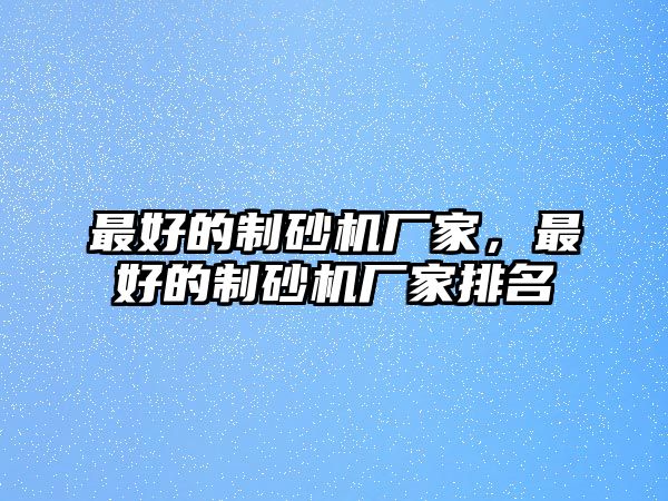 最好的制砂機廠家，最好的制砂機廠家排名