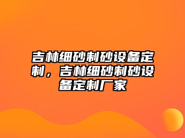 吉林細砂制砂設備定制，吉林細砂制砂設備定制廠家