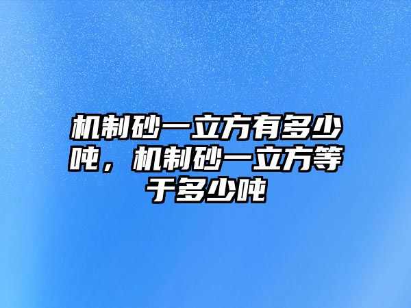 機制砂一立方有多少噸，機制砂一立方等于多少噸