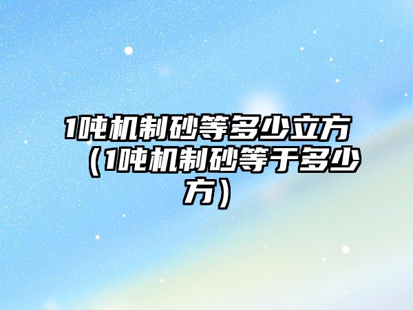 1噸機制砂等多少立方（1噸機制砂等于多少方）