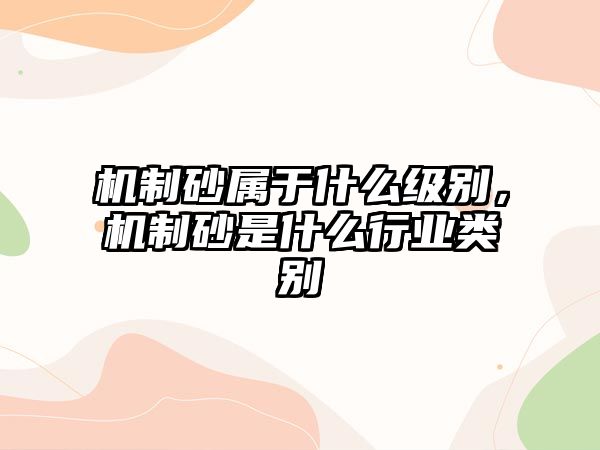 機制砂屬于什么級別，機制砂是什么行業類別