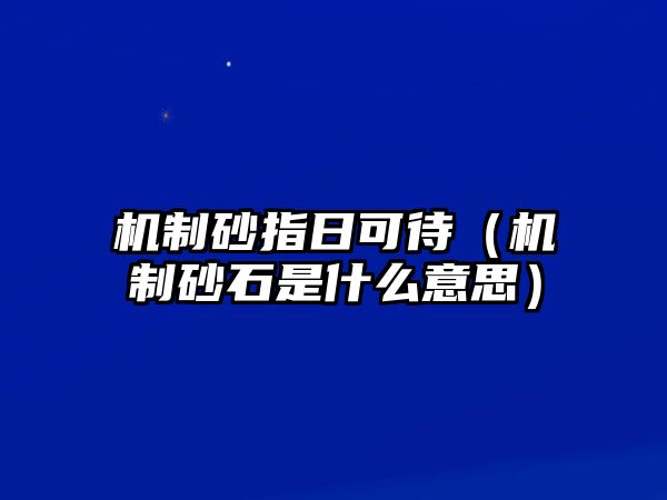 機制砂指日可待（機制砂石是什么意思）