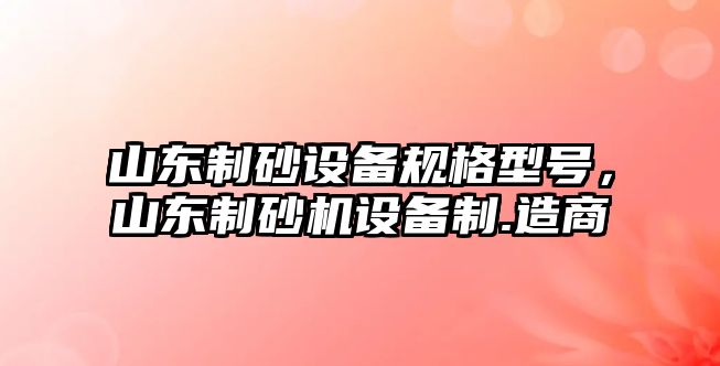 山東制砂設備規格型號，山東制砂機設備制.造商