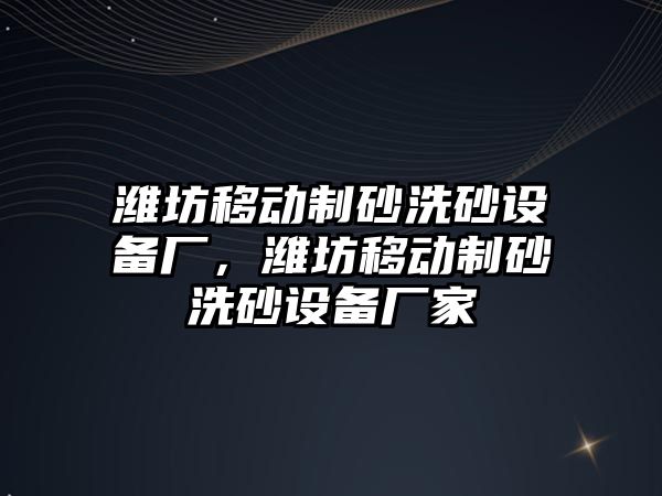 濰坊移動制砂洗砂設備廠，濰坊移動制砂洗砂設備廠家