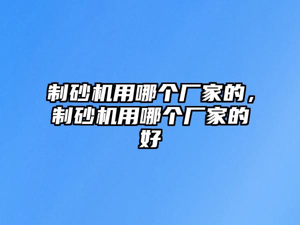 制砂機用哪個廠家的，制砂機用哪個廠家的好