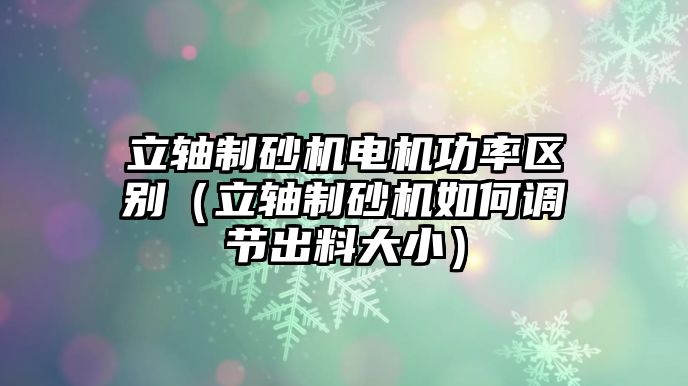 立軸制砂機電機功率區別（立軸制砂機如何調節出料大小）