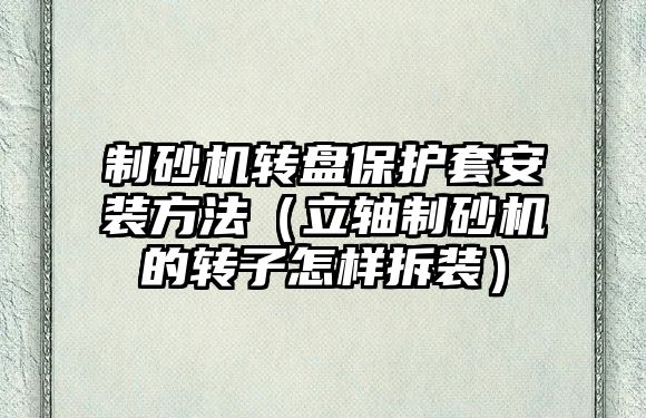 制砂機轉盤保護套安裝方法（立軸制砂機的轉子怎樣拆裝）