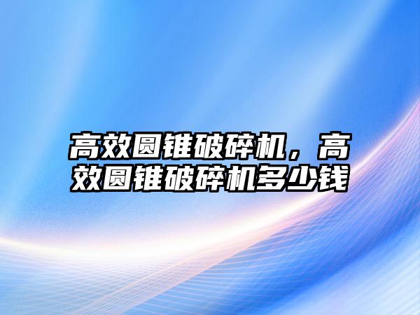 高效圓錐破碎機，高效圓錐破碎機多少錢