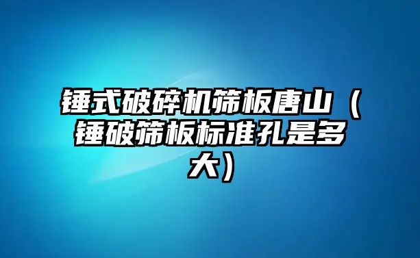 錘式破碎機篩板唐山（錘破篩板標準孔是多大）