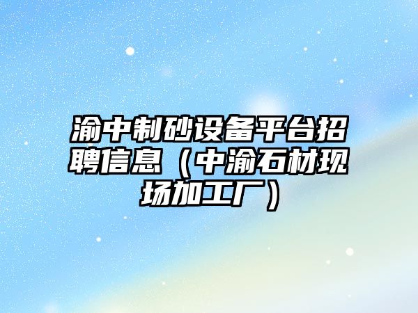 渝中制砂設備平臺招聘信息（中渝石材現場加工廠）