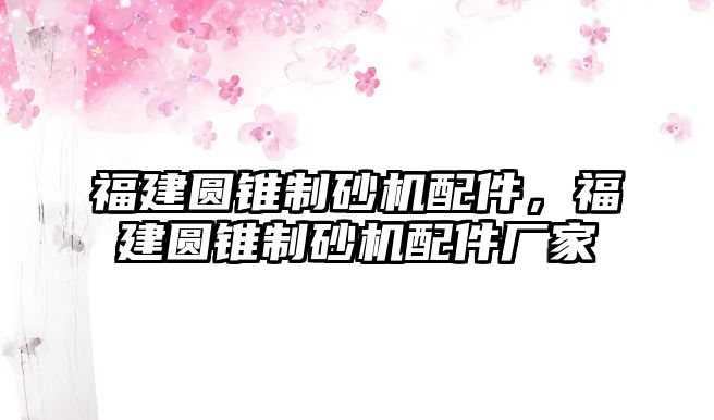 福建圓錐制砂機配件，福建圓錐制砂機配件廠家