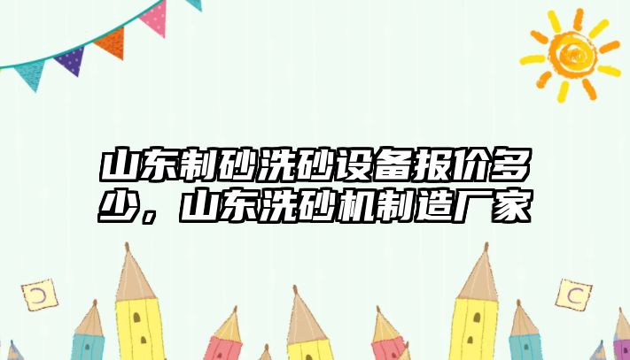 山東制砂洗砂設備報價多少，山東洗砂機制造廠家