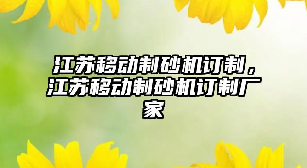 江蘇移動制砂機訂制，江蘇移動制砂機訂制廠家