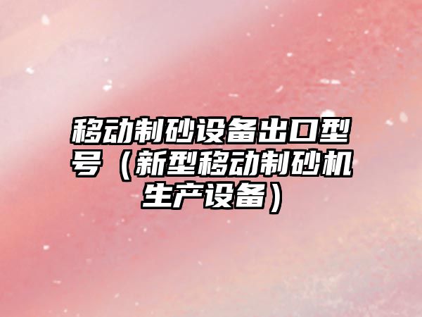 移動制砂設備出口型號（新型移動制砂機生產設備）