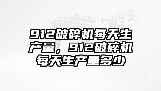 912破碎機每天生產量，912破碎機每天生產量多少