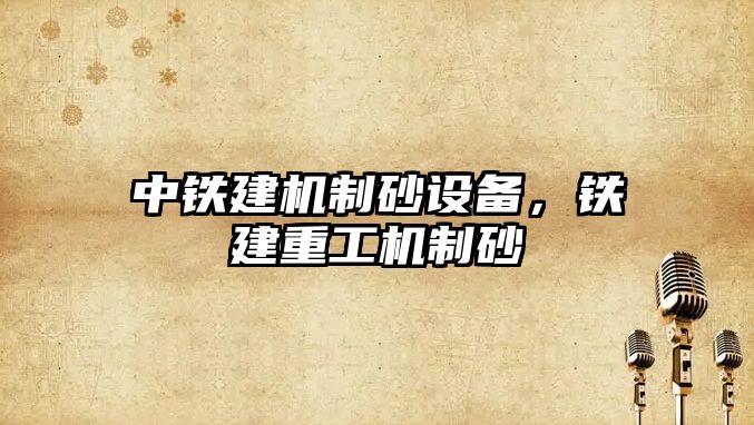 中鐵建機制砂設備，鐵建重工機制砂